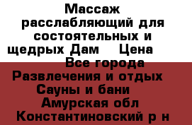 Массаж расслабляющий для состоятельных и щедрых Дам. › Цена ­ 1 100 - Все города Развлечения и отдых » Сауны и бани   . Амурская обл.,Константиновский р-н